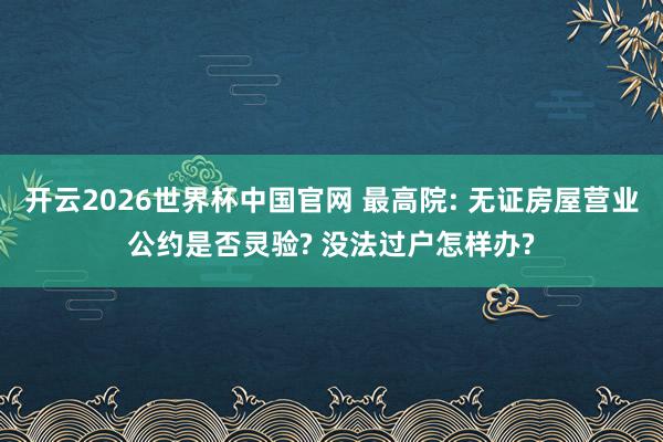 开云2026世界杯中国官网 最高院: 无证房屋营业公约是否灵验? 没法过户怎样办?