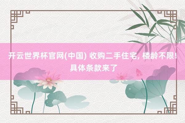 开云世界杯官网(中国) 收购二手住宅， 楼龄不限! 具体条款来了