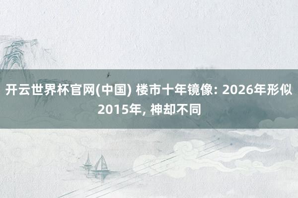 开云世界杯官网(中国) 楼市十年镜像: 2026年形似2015年, 神却不同