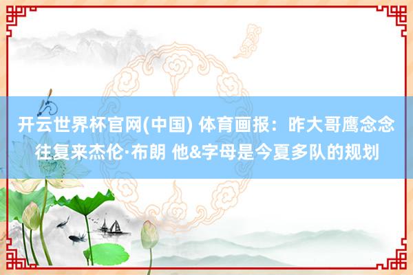 开云世界杯官网(中国) 体育画报:昨大哥鹰念念往复来杰伦·布朗 他&字母是今夏多队的规划