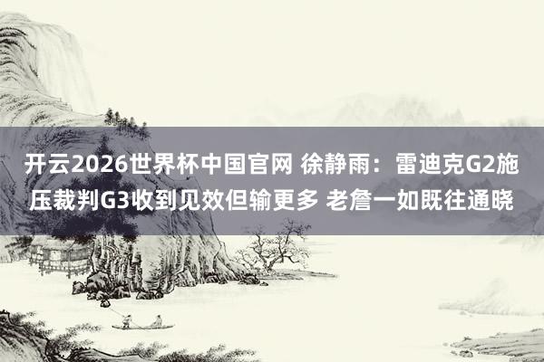 开云2026世界杯中国官网 徐静雨：雷迪克G2施压裁判G3收到见效但输更多 老詹一如既往通晓
