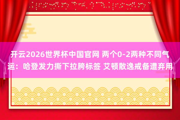开云2026世界杯中国官网 两个0-2两种不同气运:哈登发力撕下拉胯标签 艾顿散逸戒备遭弃用