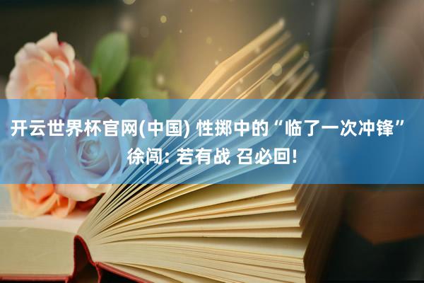 开云世界杯官网(中国) 性掷中的“临了一次冲锋” 徐闯: 若有战 召必回!