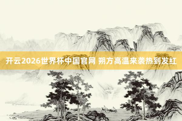 开云2026世界杯中国官网 朔方高温来袭热到发红