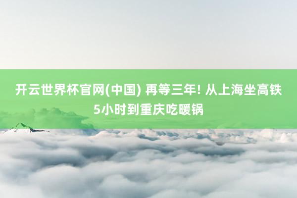 开云世界杯官网(中国) 再等三年! 从上海坐高铁5小时到重庆吃暖锅