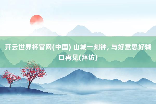 开云世界杯官网(中国) 山城一刻钟, 与好意思好糊口再见(拜访)
