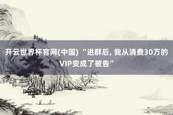 开云世界杯官网(中国) “进群后, 我从消费30万的VIP变成了被告”