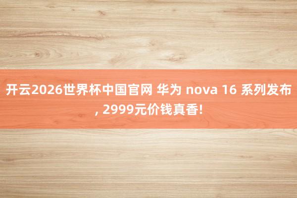 开云2026世界杯中国官网 华为 nova 16 系列发布, 2999元价钱真香!