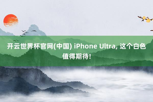 开云世界杯官网(中国) iPhone Ultra, 这个白色值得期待!