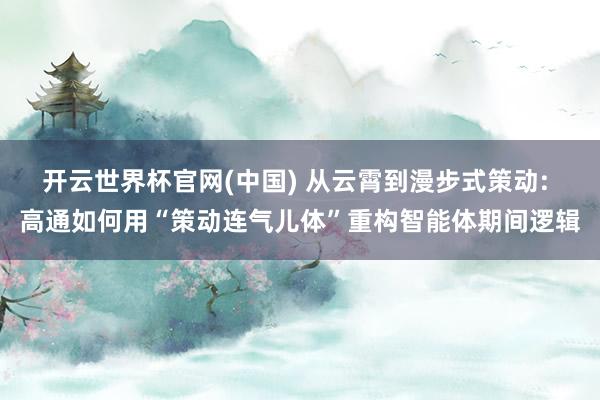 开云世界杯官网(中国) 从云霄到漫步式策动: 高通如何用“策动连气儿体”重构智能体期间逻辑