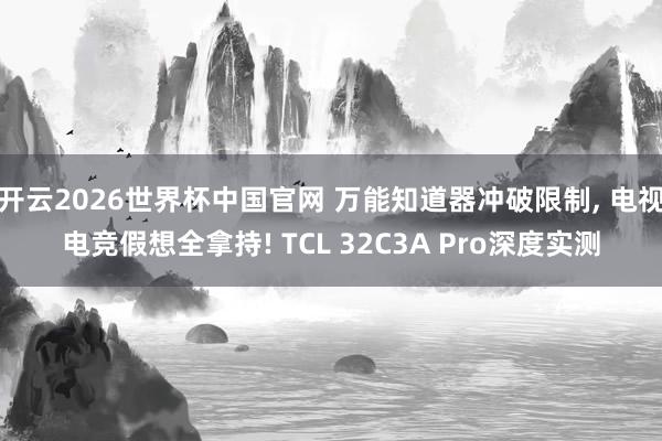 开云2026世界杯中国官网 万能知道器冲破限制, 电视电竞假想全拿持! TCL 32C3A Pro深度实测