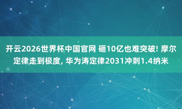 开云2026世界杯中国官网 砸10亿也难突破! 摩尔定律走到极度, 华为涛定律2031冲刺1.4纳米