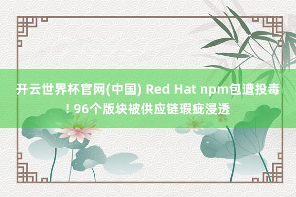 开云世界杯官网(中国) Red Hat npm包遭投毒! 96个版块被供应链瑕疵浸透