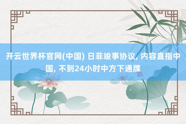 开云世界杯官网(中国) 日菲竣事协议, 内容直指中国, 不到24小时中方下通牒