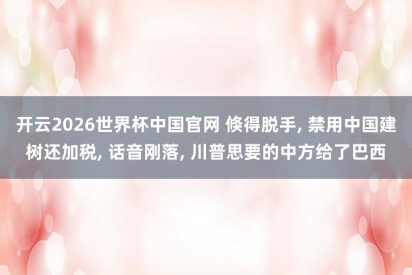 开云2026世界杯中国官网 倏得脱手, 禁用中国建树还加税, 话音刚落, 川普思要的中方给了巴西