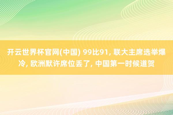 开云世界杯官网(中国) 99比91, 联大主席选举爆冷, 欧洲默许席位丢了, 中国第一时候道贺
