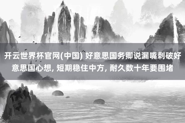 开云世界杯官网(中国) 好意思国务卿说漏嘴刺破好意思国心想, 短期稳住中方, 耐久数十年要围堵