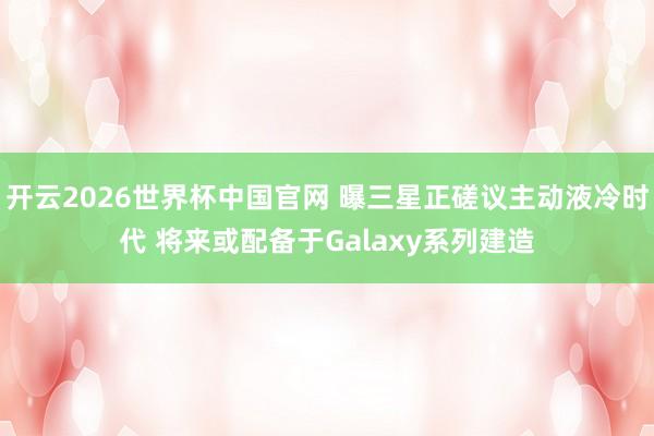 开云2026世界杯中国官网 曝三星正磋议主动液冷时代 将来或配备于Galaxy系列建造