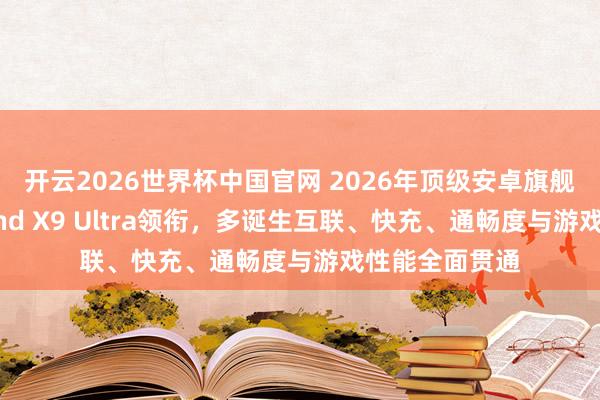 开云2026世界杯中国官网 2026年顶级安卓旗舰手机横评:Find X9 Ultra领衔,多诞生互联、快充、通畅度与游戏性能全面贯通