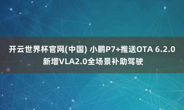 开云世界杯官网(中国) 小鹏P7+推送OTA 6.2.0 新增VLA2.0全场景补助驾驶