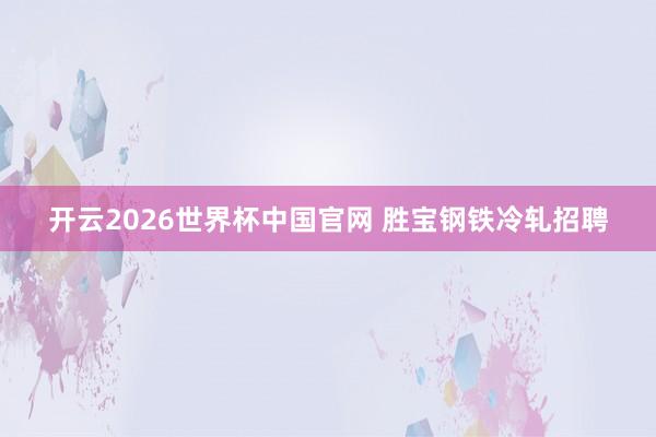 开云2026世界杯中国官网 胜宝钢铁冷轧招聘