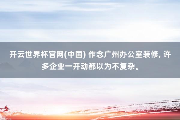 开云世界杯官网(中国) 作念广州办公室装修, 许多企业一开动都以为不复杂。