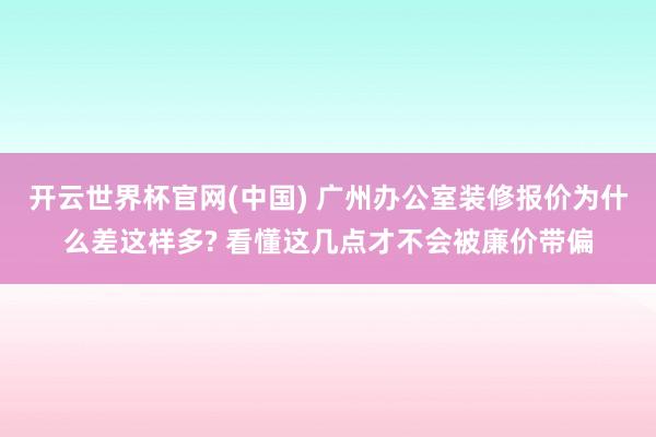 开云世界杯官网(中国) 广州办公室装修报价为什么差这样多? 看懂这几点才不会被廉价带偏