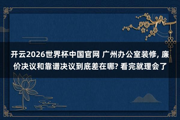 开云2026世界杯中国官网 广州办公室装修， 廉价决议和靠谱决议到底差在哪? 看完就理会了