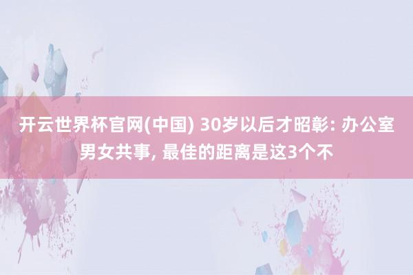 开云世界杯官网(中国) 30岁以后才昭彰: 办公室男女共事, 最佳的距离是这3个不