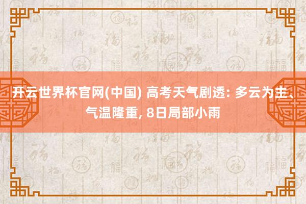 开云世界杯官网(中国) 高考天气剧透: 多云为主、气温隆重, 8日局部小雨