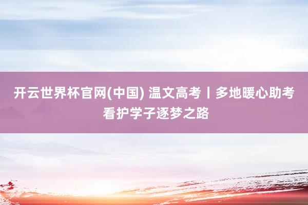 开云世界杯官网(中国) 温文高考丨多地暖心助考 看护学子逐梦之路