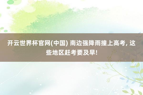 开云世界杯官网(中国) 南边强降雨撞上高考, 这些地区赶考要及早!