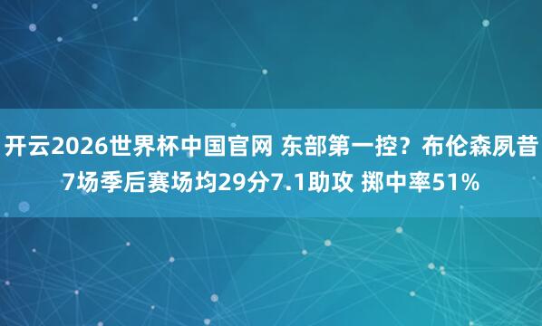 开云2026世界杯中国官网 东部第一控？布伦森夙昔7场季后赛场均29分7.1助攻 掷中率51%