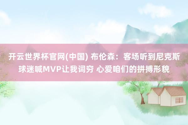 开云世界杯官网(中国) 布伦森:客场听到尼克斯球迷喊MVP让我词穷 心爱咱们的拼搏形貌