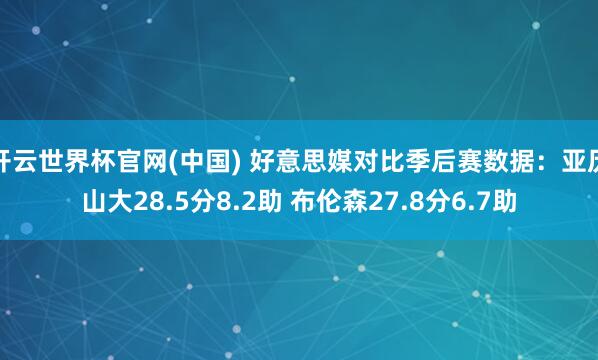 开云世界杯官网(中国) 好意思媒对比季后赛数据：亚历山大28.5分8.2助 布伦森27.8分6.7助