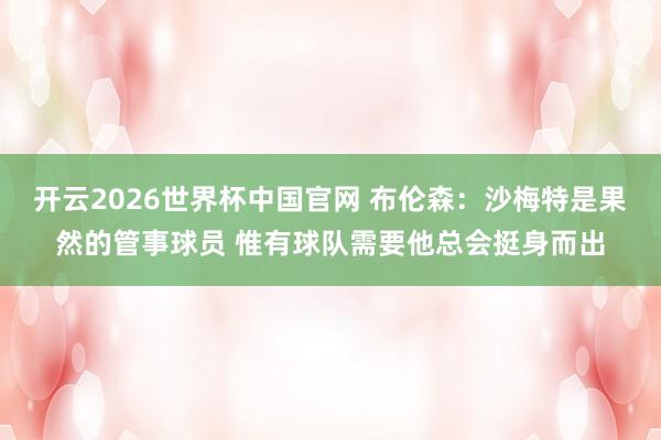 开云2026世界杯中国官网 布伦森:沙梅特是果然的管事球员 惟有球队需要他总会挺身而出