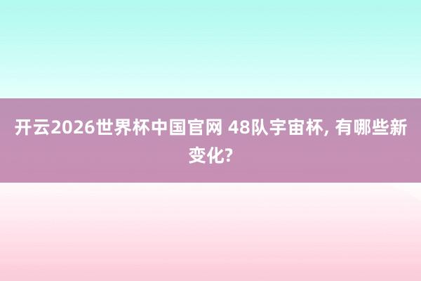 开云2026世界杯中国官网 48队宇宙杯, 有哪些新变化?