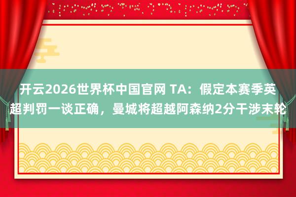 开云2026世界杯中国官网 TA:假定本赛季英超判罚一谈正确,曼城将超越阿森纳2分干涉末轮