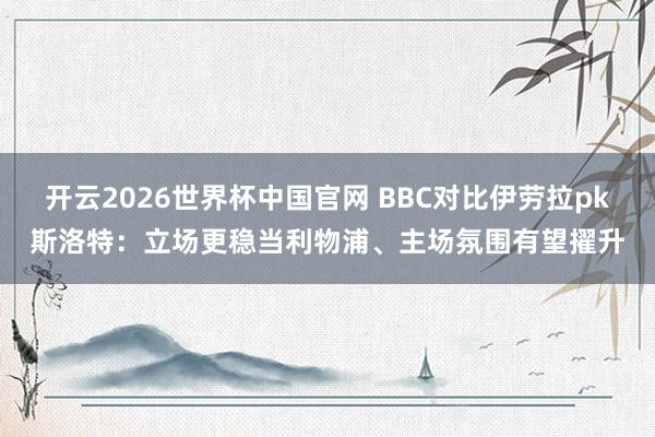 开云2026世界杯中国官网 BBC对比伊劳拉pk斯洛特:立场更稳当利物浦、主场氛围有望擢升
