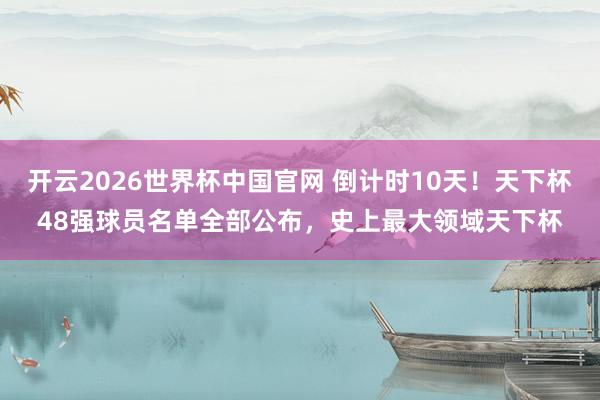 开云2026世界杯中国官网 倒计时10天!天下杯48强球员名单全部公布,史上最大领域天下杯