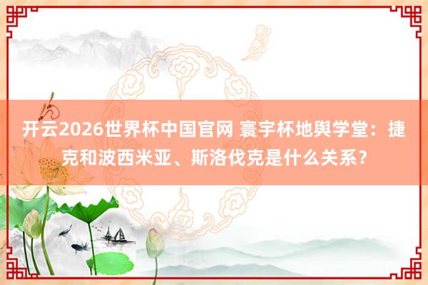 开云2026世界杯中国官网 寰宇杯地舆学堂:捷克和波西米亚、斯洛伐克是什么关系?