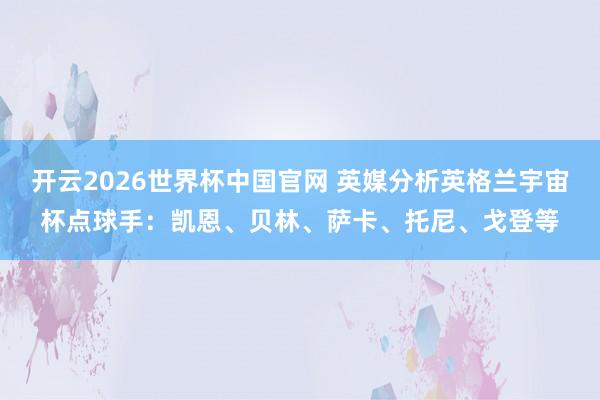 开云2026世界杯中国官网 英媒分析英格兰宇宙杯点球手:凯恩、贝林、萨卡、托尼、戈登等