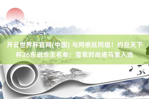 开云世界杯官网(中国) 与阿根廷同组!约旦天下杯26东说念主名单:雷恩时尚塔马里入选