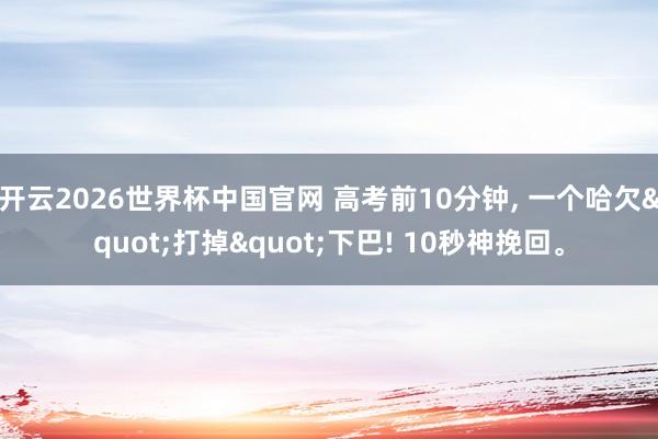 开云2026世界杯中国官网 高考前10分钟, 一个哈欠"打掉"下巴! 10秒神挽回。