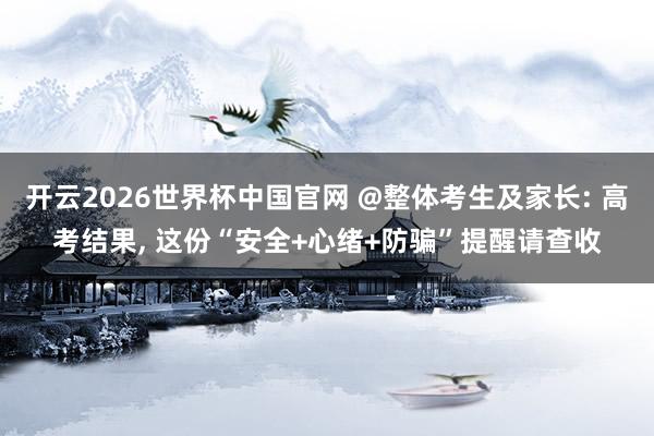 开云2026世界杯中国官网 @整体考生及家长: 高考结果, 这份“安全+心绪+防骗”提醒请查收