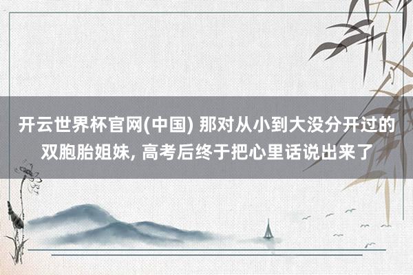 开云世界杯官网(中国) 那对从小到大没分开过的双胞胎姐妹, 高考后终于把心里话说出来了