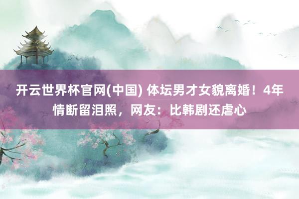 开云世界杯官网(中国) 体坛男才女貌离婚！4年情断留泪照，网友：比韩剧还虐心