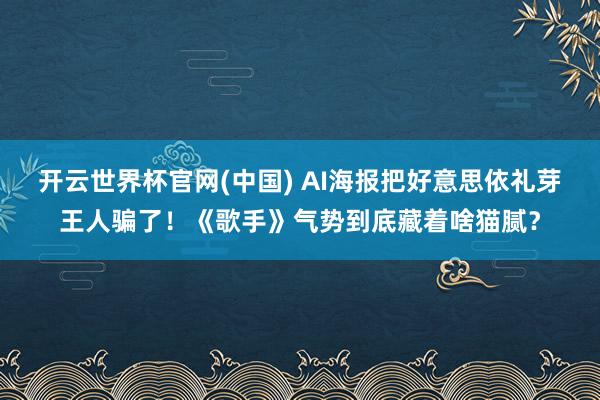 开云世界杯官网(中国) AI海报把好意思依礼芽王人骗了！《歌手》气势到底藏着啥猫腻？