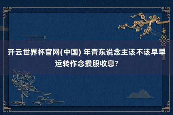 开云世界杯官网(中国) 年青东说念主该不该早早运转作念攒股收息?