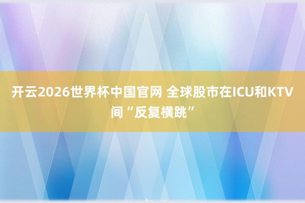 开云2026世界杯中国官网 全球股市在ICU和KTV间“反复横跳”